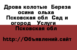 Дрова колотые. Береза, осина, ольха - Псковская обл. Сад и огород » Услуги   . Псковская обл.